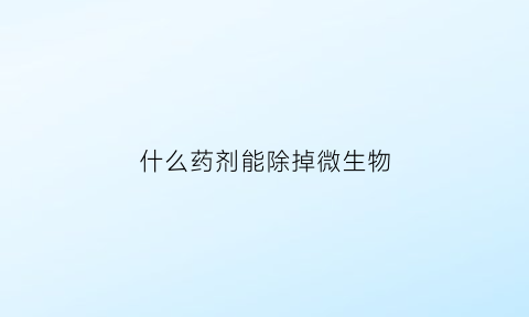 什么药剂能除掉微生物(杀灭微生物用什么药)