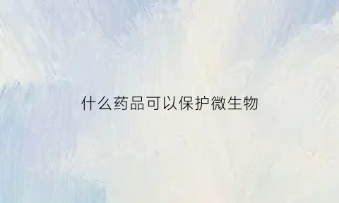 什么药品可以保护微生物(什么药品可以保护微生物病毒)