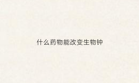什么药物能改变生物钟(改善生物钟的药)