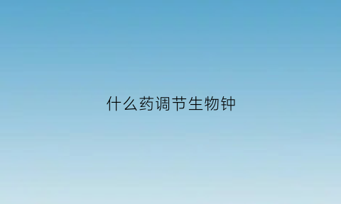 什么药调节生物钟(调生物钟对身体有伤害嘛)