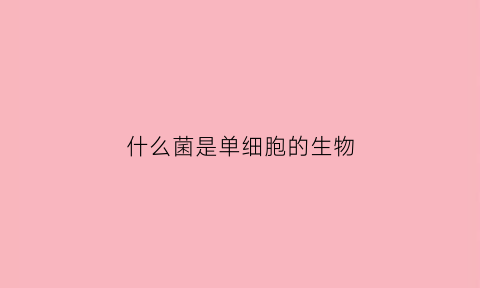 什么菌是单细胞的生物(菌类是单细胞)