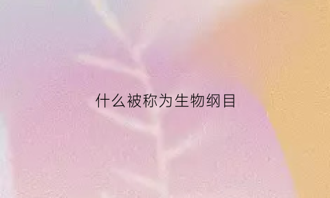 什么被称为生物纲目(什么被称为生物纲目之一)