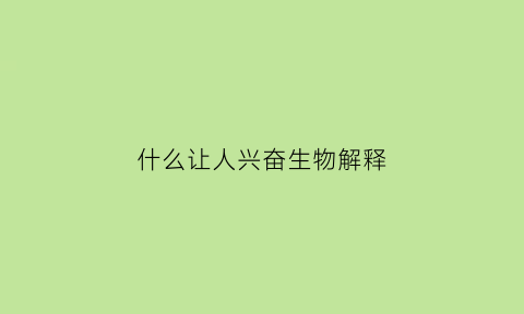 什么让人兴奋生物解释(能让人兴奋的是什么)