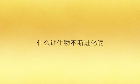 什么让生物不断进化呢(什么让生物不断进化呢)