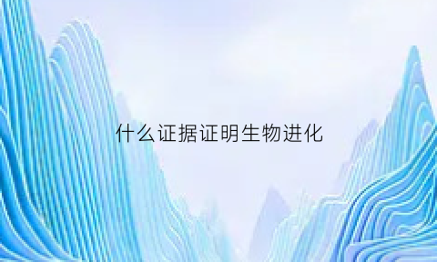 什么证据证明生物进化(什么证据证明生物进化了)