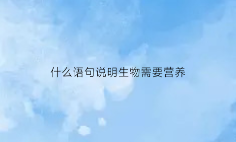 什么语句说明生物需要营养(下列哪个语句能够说明生物的生活需要营养)