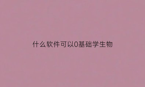 什么软件可以0基础学生物(能学好生物的软件)