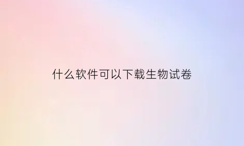 什么软件可以下载生物试卷(生物题库软件)