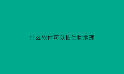 什么软件可以拍生物地理(可以做生物地理试卷的软件)