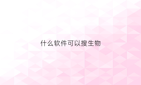 什么软件可以搜生物(生物软件推荐)