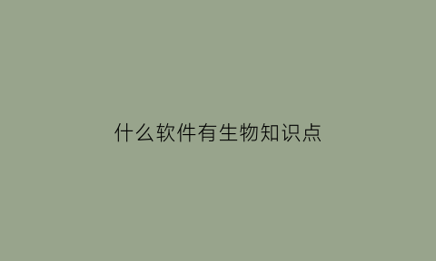 什么软件有生物知识点(有什么软件可以看生物方面的知识)