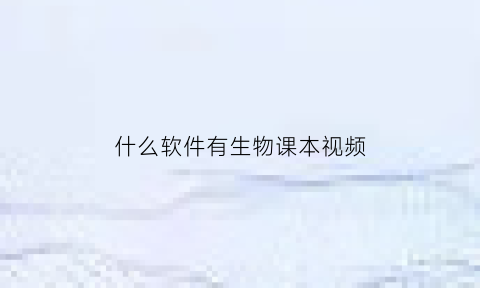 什么软件有生物课本视频(生物课程软件)