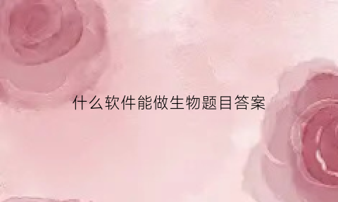 什么软件能做生物题目答案(什么软件能做生物题目答案解析)