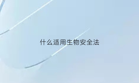 什么适用生物安全法(生物安全法适用于下列哪种活动)