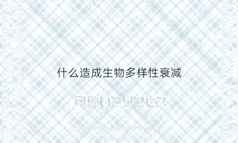 什么造成生物多样性衰减(引起生物多样性降低的人为因素)