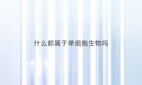 什么都属于单细胞生物吗(是单细胞生物还是多细胞生物)
