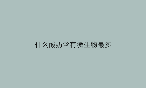 什么酸奶含有微生物最多(酸奶中微生物)