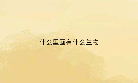 什么里面有什么生物