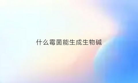 什么霉菌能生成生物碱(什么霉菌生长比较快)