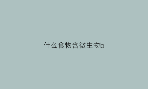 什么食物含微生物b(什么食物含微生物最多)