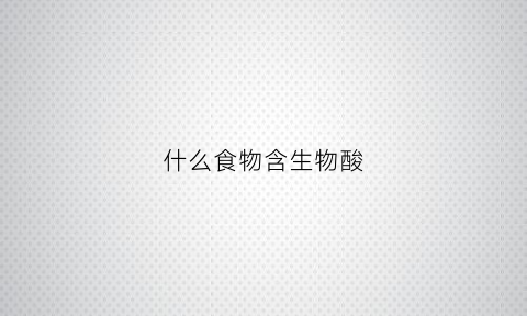 什么食物含生物酸(哪些食物中含有生物碱)