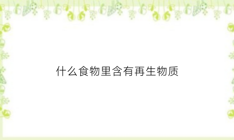 什么食物里含有再生物质(什么食物里含有再生物质多)