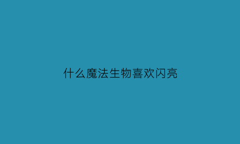 什么魔法生物喜欢闪亮(什么动物喜欢发光的东西)