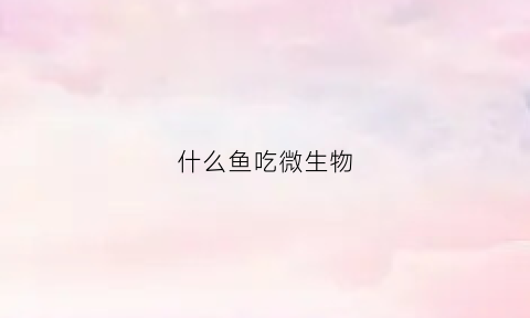 什么鱼吃微生物(吃微生物的观赏鱼)