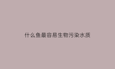 什么鱼最容易生物污染水质(什么鱼污染最少)