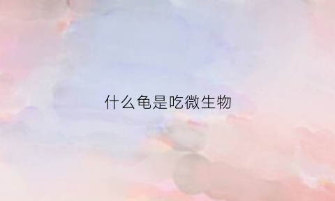 什么龟是吃微生物(什么生物吃乌龟)