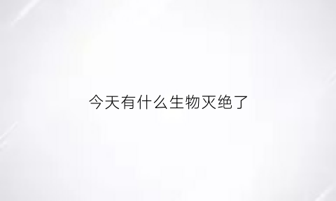 今天有什么生物灭绝了(有什么生物已经灭绝了)