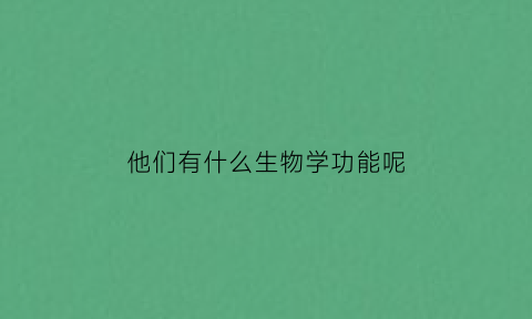 他们有什么生物学功能呢(什么叫生物学功能)