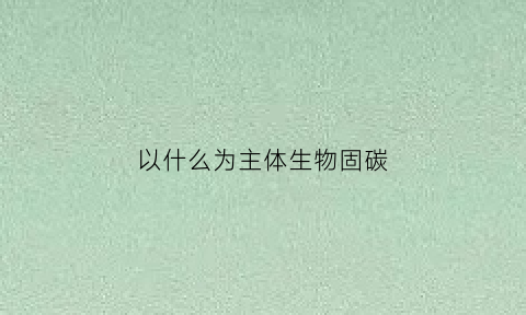 以什么为主体生物固碳(什么为主体生物固碳措施)