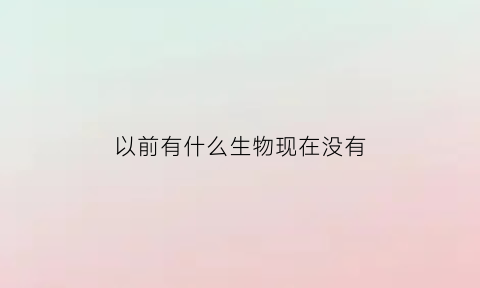 以前有什么生物现在没有