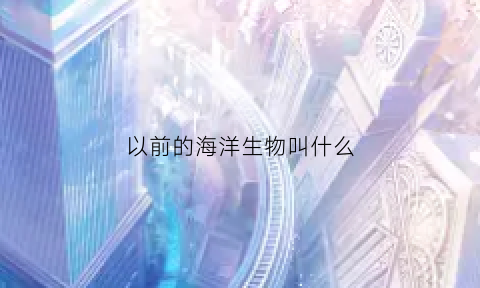 以前的海洋生物叫什么(以前的海洋生物图片)