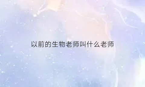 以前的生物老师叫什么老师(生物老师是谁)