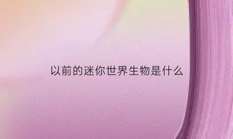 以前的迷你世界生物是什么(迷你世界的生物真实存在吗)