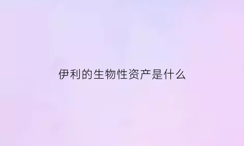 伊利的生物性资产是什么(伊利生牛乳奶粉怎么样)