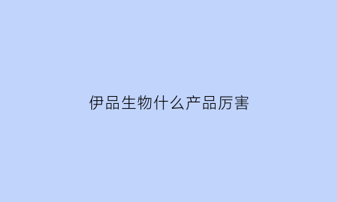 伊品生物什么产品厉害(伊品生物属于什么行业)