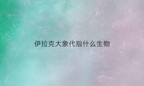 伊拉克大象代指什么生物(伊拉克的国宝动物)