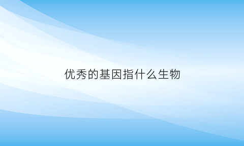 优秀的基因指什么生物(优秀的人基因)