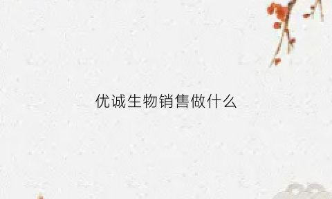 优诚生物销售做什么(湖南优诚生物是干嘛的)