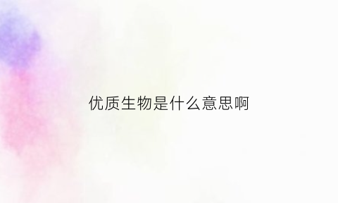 优质生物是什么意思啊(优质国际生物科技有限公司)