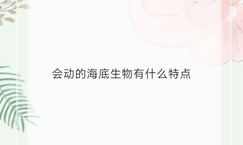 会动的海底生物有什么特点(海底动物还会发出哪些声音)