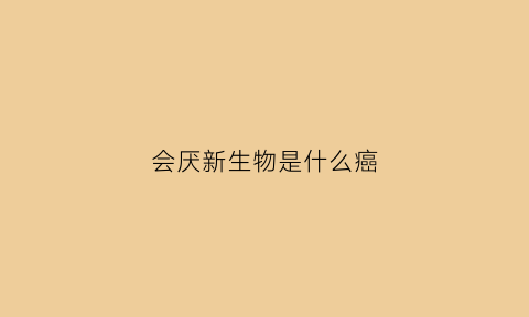 会厌新生物是什么癌(会厌新生物是什么病)