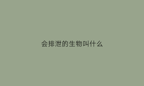 会排泄的生物叫什么(会排泄的生物叫什么名字)