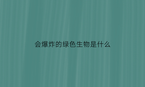 会爆炸的绿色生物是什么