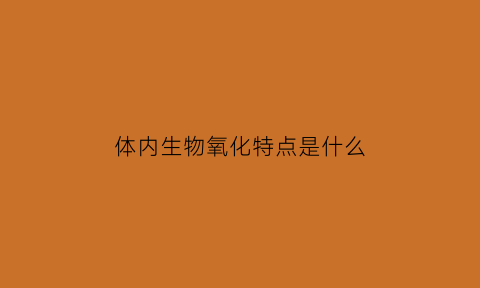 体内生物氧化特点是什么(生物体内氧化作用的主要方式)