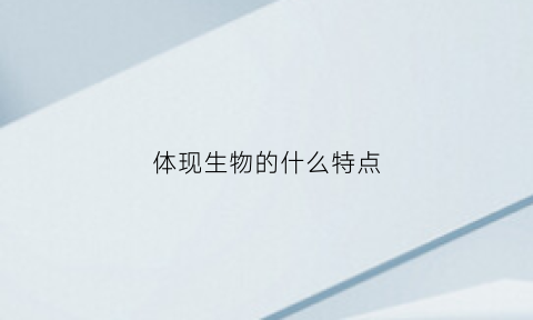 体现生物的什么特点(体现生物的什么特点呢)