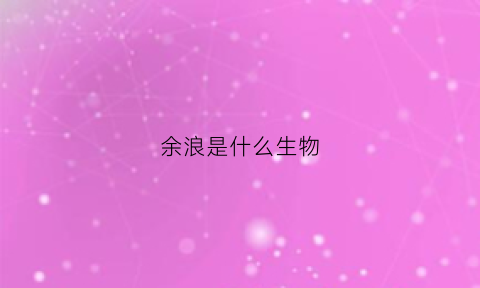 余浪是什么生物(余浪的生日)